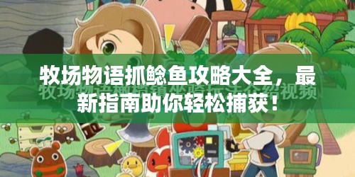 牧場物語抓鯰魚攻略大全，最新指南助你輕松捕獲！