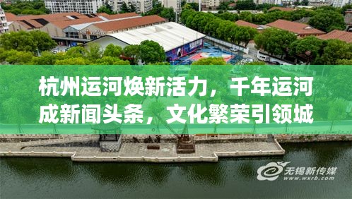 杭州運河煥新活力,千年運河成新聞頭條,文化繁榮引領城市新發展
