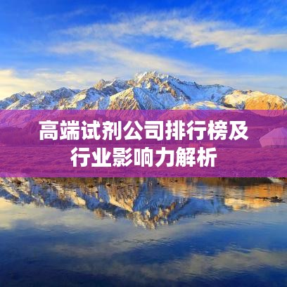 高端試劑公司排行榜及行業影響力解析