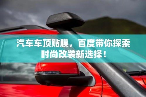 汽車車頂貼膜,百度帶你探索時尚改裝新選擇!