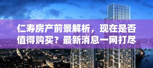 仁壽房產(chǎn)前景解析,現(xiàn)在是否值得購(gòu)買?最新消息一網(wǎng)打盡!
