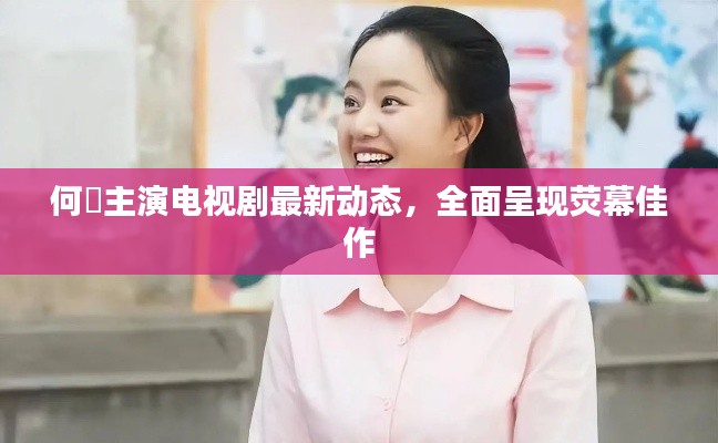 何翯主演電視劇最新動態，全面呈現熒幕佳作