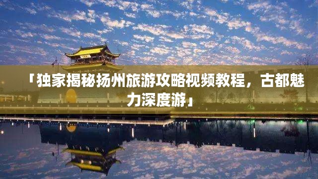 「獨家揭秘揚州旅游攻略視頻教程,古都魅力深度游」