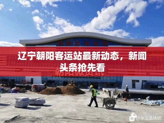 遼寧朝陽客運站最新動態(tài),新聞頭條搶先看