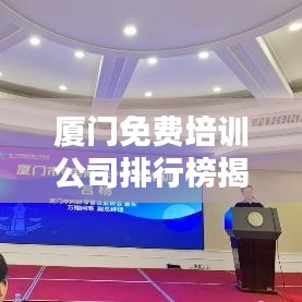 廈門免費培訓公司排行榜揭曉，影響力深度探討