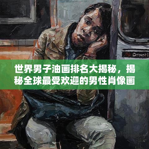 世界男子油畫排名大揭秘,揭秘全球最受歡迎的男性肖像畫作榜單!
