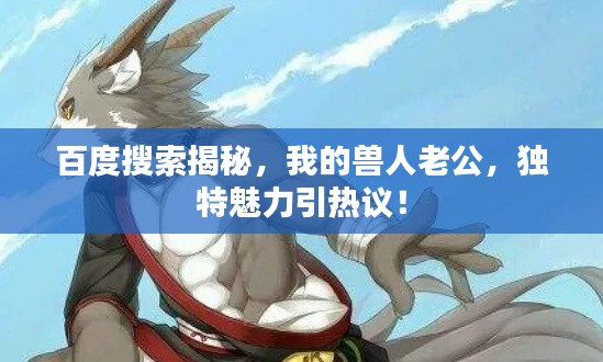 百度搜索揭秘,我的獸人老公,獨(dú)特魅力引熱議!