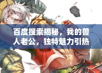 百度搜索揭秘,我的獸人老公,獨特魅力引熱議!