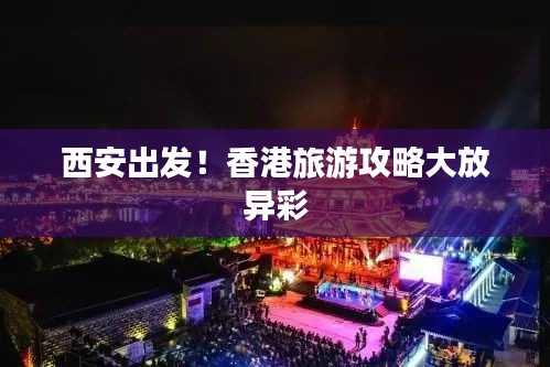 西安出發(fā)！香港旅游攻略大放異彩