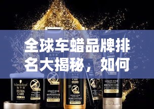 全球車蠟品牌排名大揭秘,如何選擇優(yōu)質(zhì)車蠟產(chǎn)品?