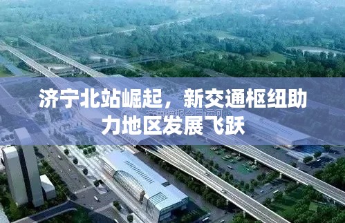 濟寧北站崛起,新交通樞紐助力地區發展飛躍