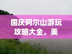 國慶阿爾山游玩攻略大全,美景盡收眼底