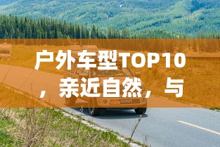 戶外車型TOP10，親近自然，與最佳伙伴同行探險之旅