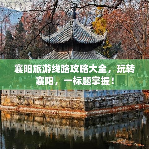 襄陽旅游線路攻略大全，玩轉(zhuǎn)襄陽，一標(biāo)題掌握！