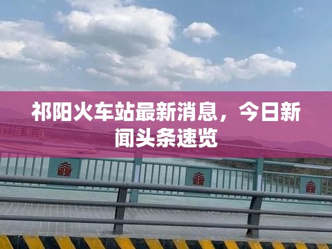 祁陽火車站最新消息，今日新聞頭條速覽
