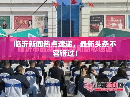 臨沂新聞熱點(diǎn)速遞,最新頭條不容錯(cuò)過!