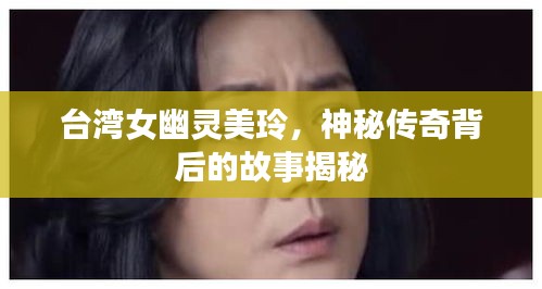 臺灣女幽靈美玲,神秘傳奇背后的故事揭秘