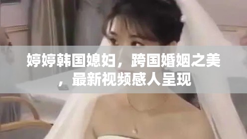 婷婷韓國媳婦,跨國婚姻之美,最新視頻感人呈現