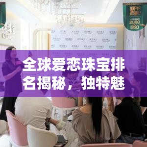 全球愛戀珠寶排名揭秘,獨(dú)特魅力閃耀珠寶界