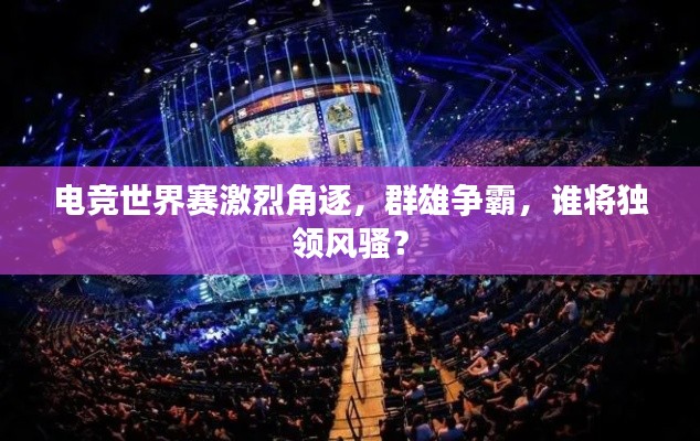 電競世界賽激烈角逐，群雄爭霸，誰將獨領風騷？