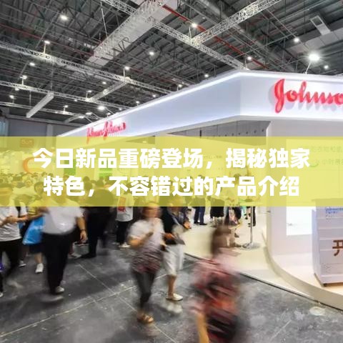 今日新品重磅登場,揭秘獨(dú)家特色,不容錯(cuò)過的產(chǎn)品介紹