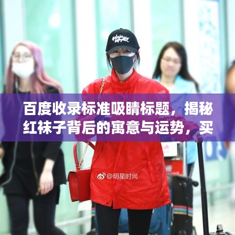 百度收錄標(biāo)準(zhǔn)吸睛標(biāo)題,揭秘紅襪子背后的寓意與運(yùn)勢(shì),買紅襪子真的好嗎?