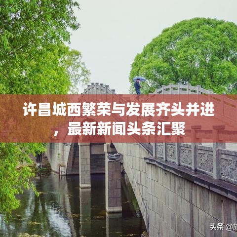 許昌城西繁榮與發展齊頭并進,最新新聞頭條匯聚