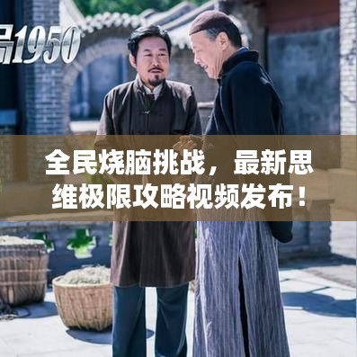 全民燒腦挑戰,最新思維極限攻略視頻發布!