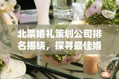 北票婚禮策劃公司排名揭曉，探尋最佳婚禮策劃與服務，專業定制浪漫婚禮盛宴！