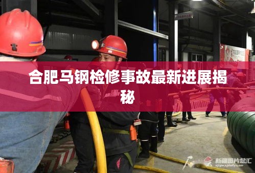 合肥馬鋼檢修事故最新進展揭秘