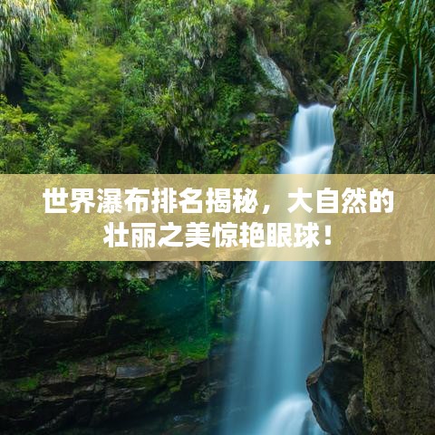 世界瀑布排名揭秘,大自然的壯麗之美驚艷眼球!