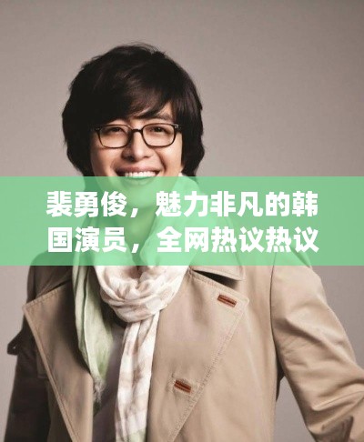 裴勇俊,魅力非凡的韓國演員,全網熱議熱議熱議!